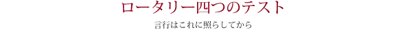 ロータリー四つのテスト-言行はこれに照らしてから-