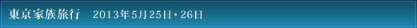 東京家族旅行　2013年5月25日・26日